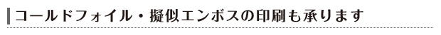 コールドフォイル・擬似エンボスの印刷も承ります